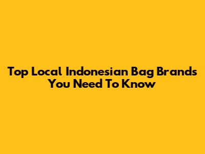 Top Local Indonesian Bag Brands You Need To Know