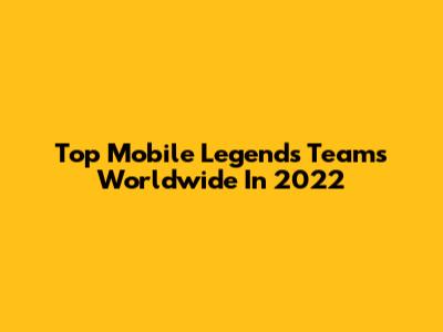 Top Mobile Legends Teams Worldwide In 2022