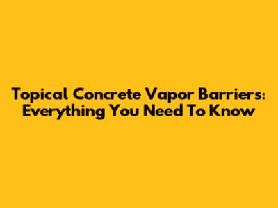 Topical Concrete Vapor Barriers: Everything You Need To Know