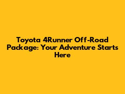 Toyota 4Runner Off-Road Package: Your Adventure Starts Here