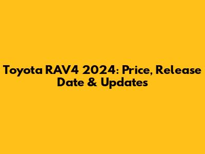 Toyota RAV4 2024: Price, Release Date & Updates