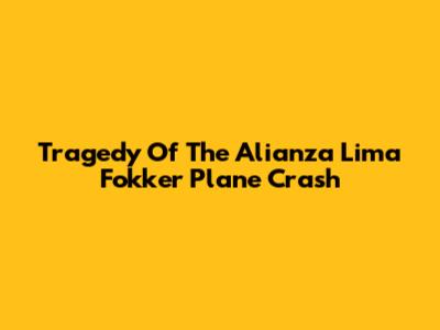 Tragedy Of The Alianza Lima Fokker Plane Crash
