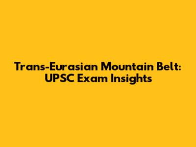 Trans-Eurasian Mountain Belt: UPSC Exam Insights