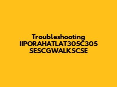 Troubleshooting IIPORAHATLAT305C305 SESCGWALKSCSE