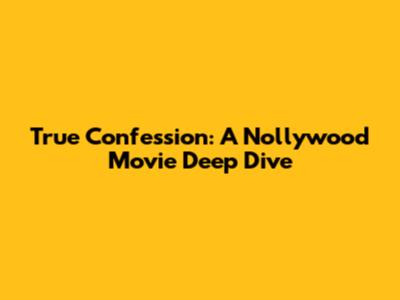 True Confession: A Nollywood Movie Deep Dive