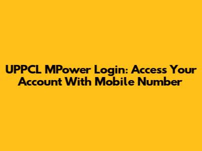 UPPCL MPower Login: Access Your Account With Mobile Number