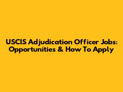 USCIS Adjudication Officer Jobs: Opportunities & How To Apply