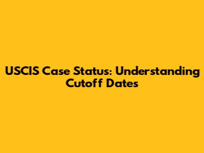USCIS Case Status: Understanding Cutoff Dates