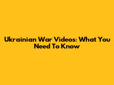 Ukrainian War Videos: What You Need To Know