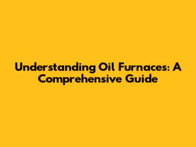 Understanding Oil Furnaces: A Comprehensive Guide