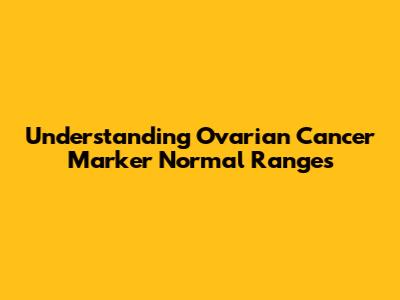 Understanding Ovarian Cancer Marker Normal Ranges