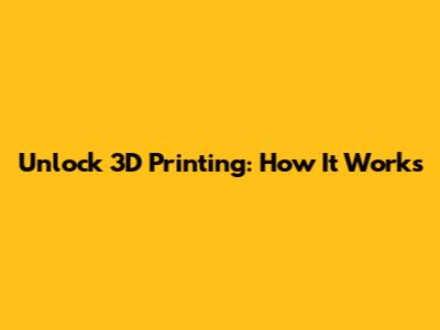 Unlock 3D Printing: How It Works