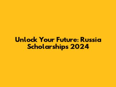 Unlock Your Future: Russia Scholarships 2024