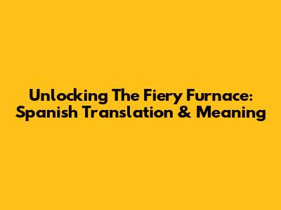 Unlocking The Fiery Furnace: Spanish Translation & Meaning