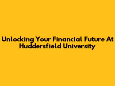 Unlocking Your Financial Future At Huddersfield University