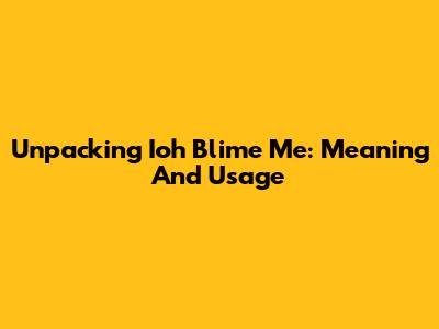 Unpacking 'Ioh Blime Me': Meaning And Usage