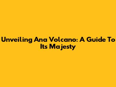 Unveiling Ana Volcano: A Guide To Its Majesty