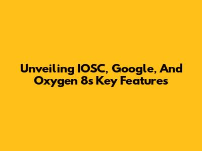 Unveiling IOSC, Google, And Oxygen 8's Key Features