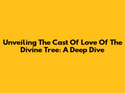 Unveiling The Cast Of Love Of The Divine Tree: A Deep Dive