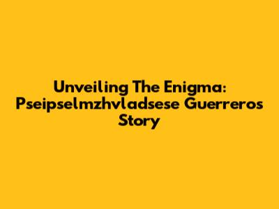 Unveiling The Enigma: Pseipselmzhvladsese Guerrero's Story