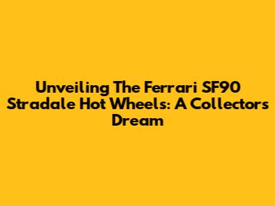 Unveiling The Ferrari SF90 Stradale Hot Wheels: A Collector's Dream