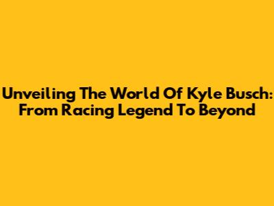 Unveiling The World Of Kyle Busch: From Racing Legend To Beyond