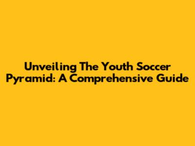 Unveiling The Youth Soccer Pyramid: A Comprehensive Guide