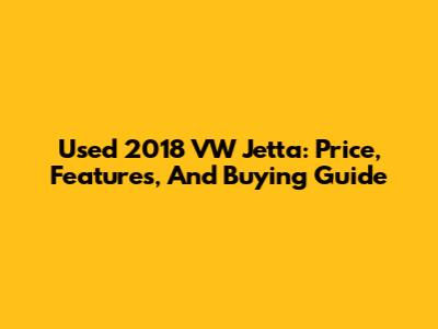 Used 2018 VW Jetta: Price, Features, And Buying Guide