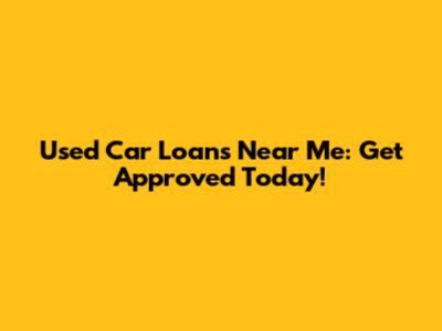 Used Car Loans Near Me: Get Approved Today!
