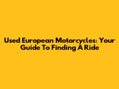 Used European Motorcycles: Your Guide To Finding A Ride