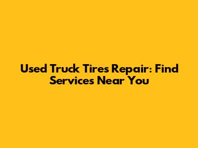 Used Truck Tires Repair: Find Services Near You