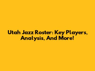 Utah Jazz Roster: Key Players, Analysis, And More!