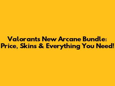 Valorant's New Arcane Bundle: Price, Skins & Everything You Need!