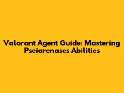 Valorant Agent Guide: Mastering Pseiarenase's Abilities