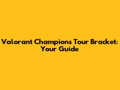 Valorant Champions Tour Bracket: Your Guide