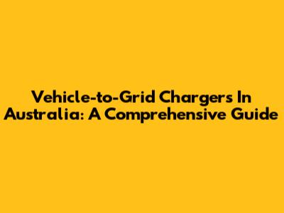 Vehicle-to-Grid Chargers In Australia: A Comprehensive Guide