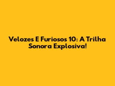Velozes E Furiosos 10: A Trilha Sonora Explosiva!