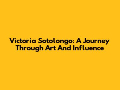 Victoria Sotolongo: A Journey Through Art And Influence