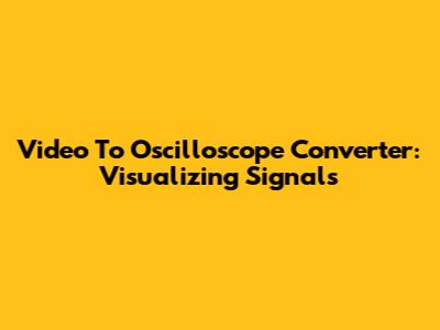 Video To Oscilloscope Converter: Visualizing Signals