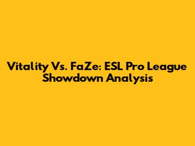 Vitality Vs. FaZe: ESL Pro League Showdown Analysis