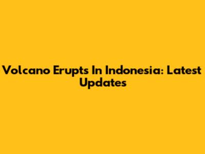 Volcano Erupts In Indonesia: Latest Updates