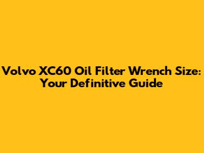 Volvo XC60 Oil Filter Wrench Size: Your Definitive Guide