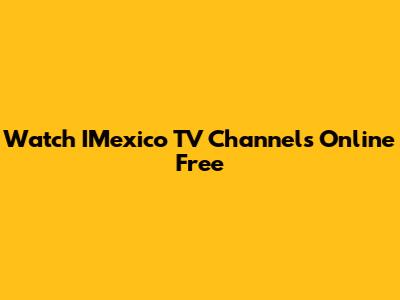 Watch IMexico TV Channels Online Free