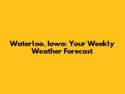 Waterloo, Iowa: Your Weekly Weather Forecast