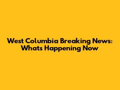 West Columbia Breaking News: What's Happening Now