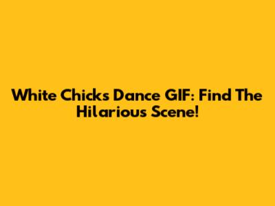 White Chicks Dance GIF: Find The Hilarious Scene!