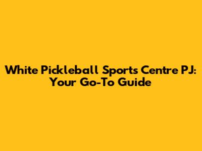 White Pickleball Sports Centre PJ: Your Go-To Guide