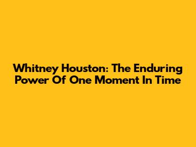 Whitney Houston: The Enduring Power Of 'One Moment In Time'