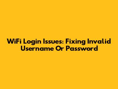 WiFi Login Issues: Fixing Invalid Username Or Password