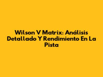 Wilson V Matrix: Análisis Detallado Y Rendimiento En La Pista